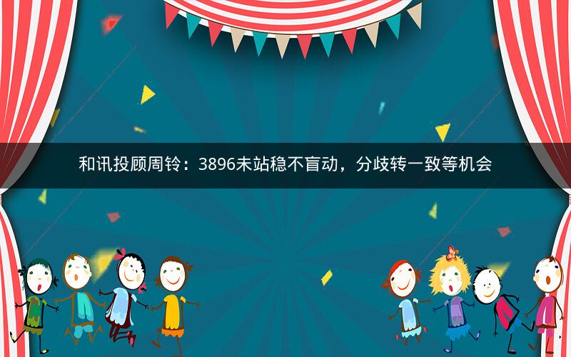 和讯投顾周铃：3896未站稳不盲动，分歧转一致等机会