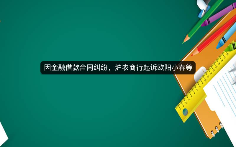 因金融借款合同纠纷，沪农商行起诉欧阳小春等