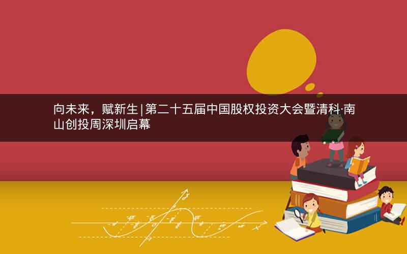 向未来，赋新生|第二十五届中国股权投资大会暨清科·南山创投周深圳启幕