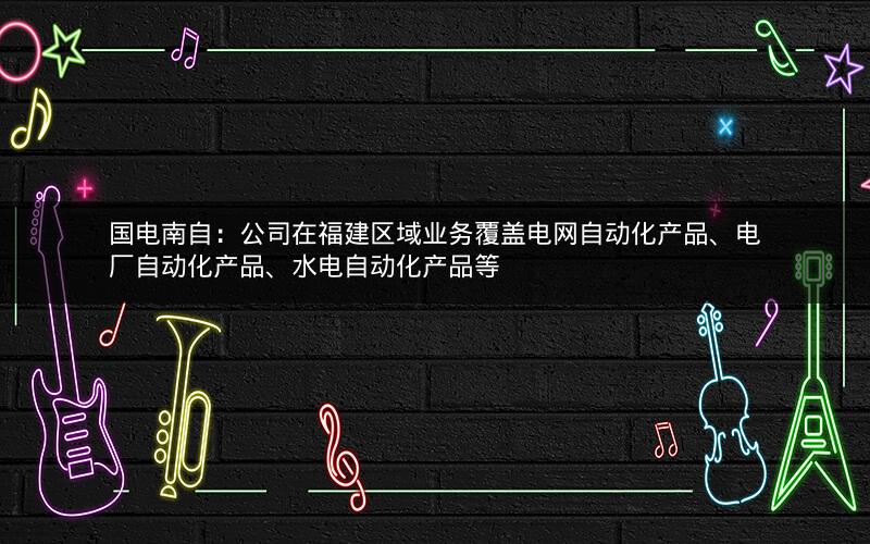 国电南自：公司在福建区域业务覆盖电网自动化产品、电厂自动化产品、水电自动化产品等