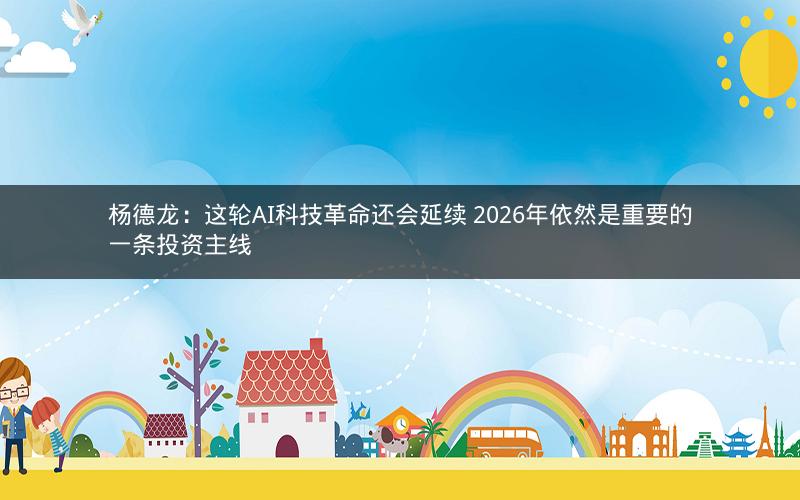 杨德龙:这轮AI科技革命还会延续 2026年依然是重要的一条投资主线 杨德龙:这轮AI科技革命还会延续 2026年依然是重要的一条投资主线