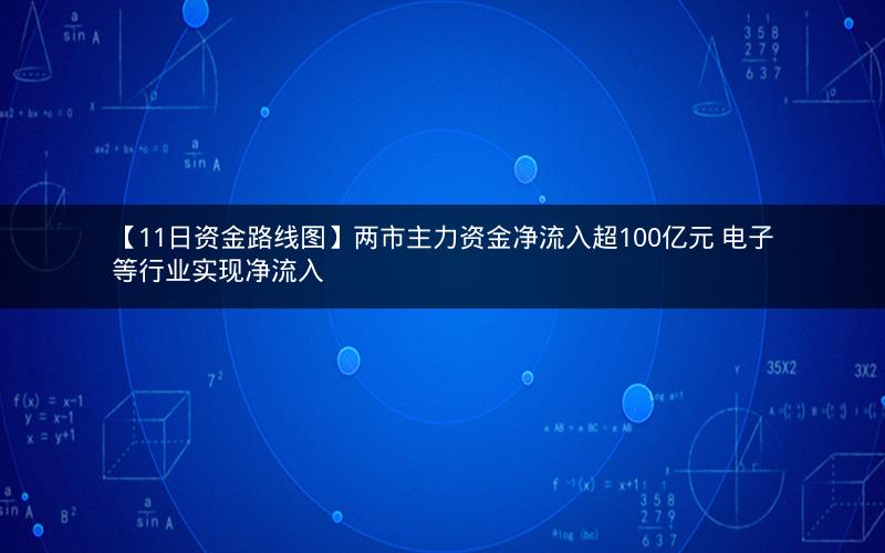 【11日资金路线图】两市主力资金净流入超100亿元 电子等行业实现净流入 【11日资金路线图】两市主力资金净流入超100亿元 电子等行业实现净流入