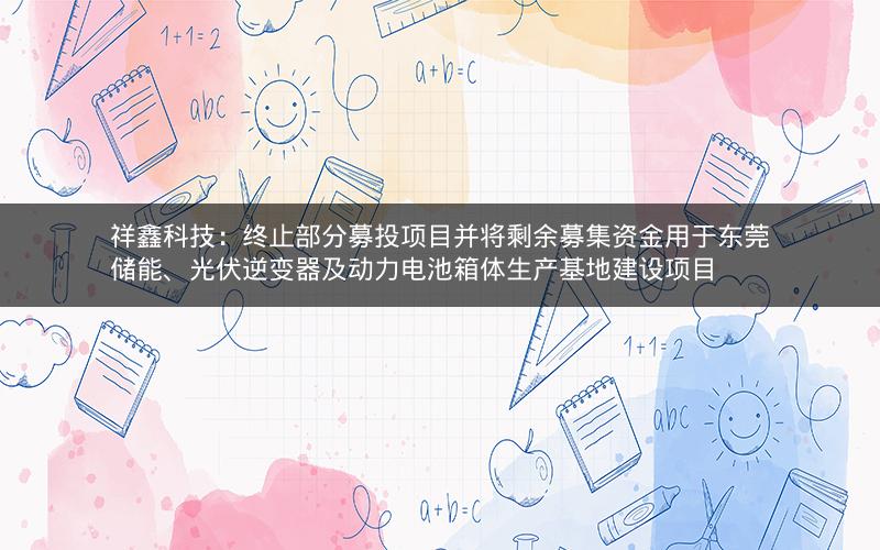 祥鑫科技：终止部分募投项目并将剩余募集资金用于东莞储能、光伏逆变器及动力电池箱体生产基地建设项目