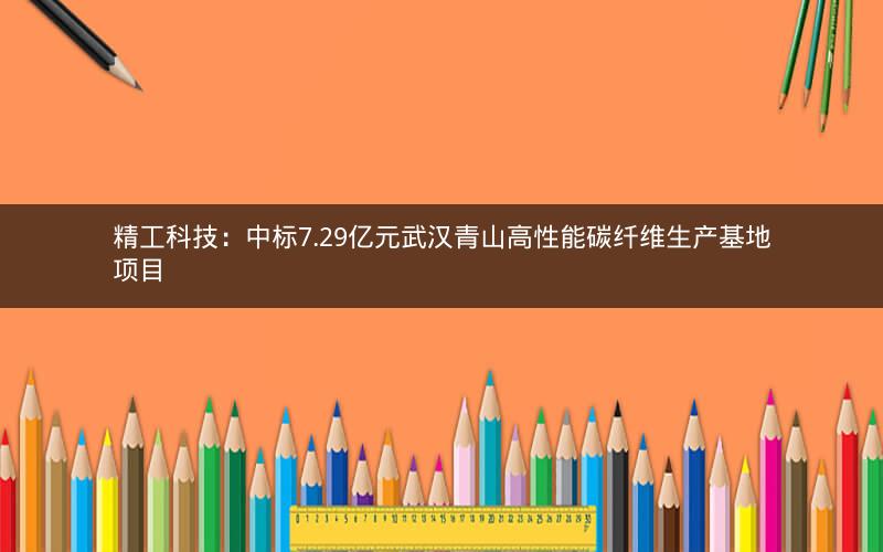 精工科技：中标7.29亿元武汉青山高性能碳纤维生产基地项目