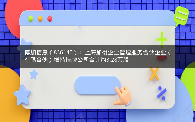 博加信息（836145）：上海加衍企业管理服务合伙企业（有限合伙）增持挂牌公司合计约3.28万股