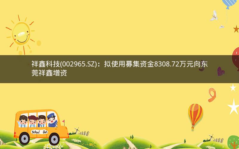 祥鑫科技(002965.SZ)：拟使用募集资金8308.72万元向东莞祥鑫增资