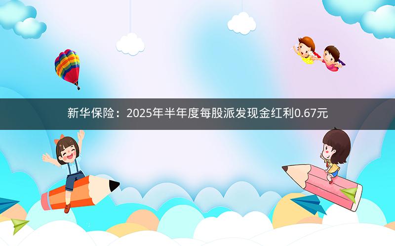 新华保险：2025年半年度每股派发现金红利0.67元