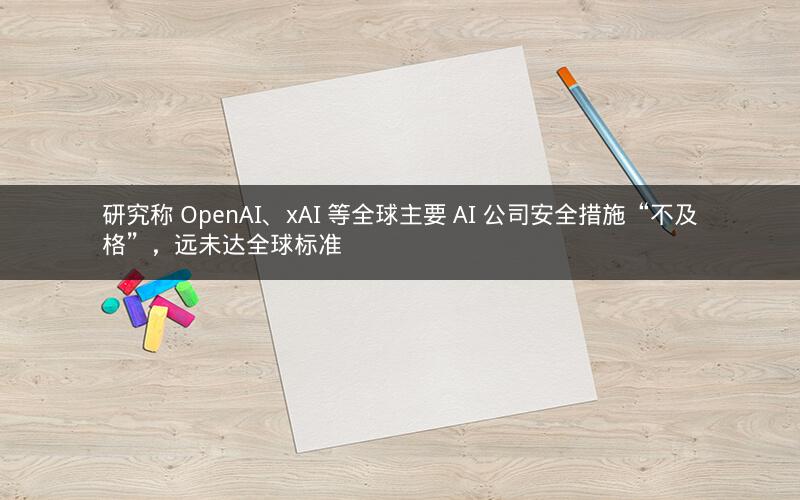 研究称 OpenAI、xAI 等全球主要 AI 公司安全措施“不及格”，远未达全球标准