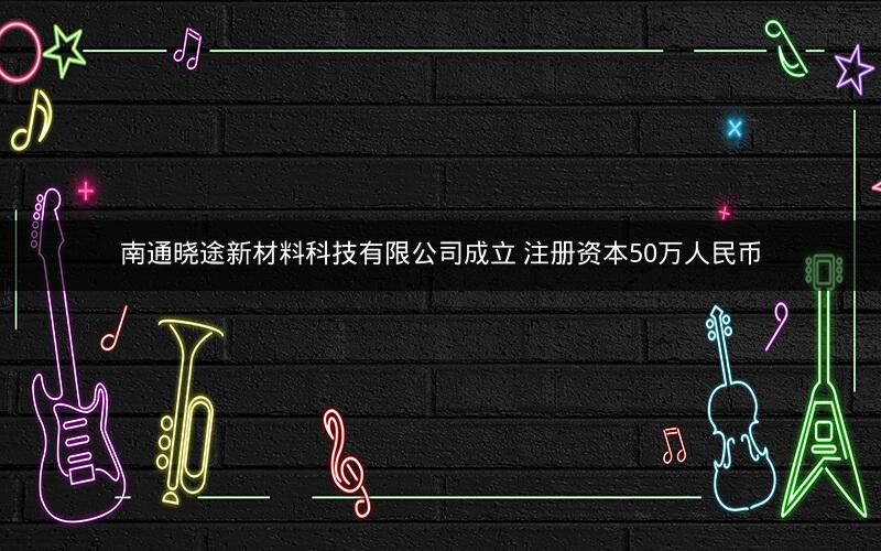 南通晓途新材料科技有限公司成立 注册资本50万人民币
