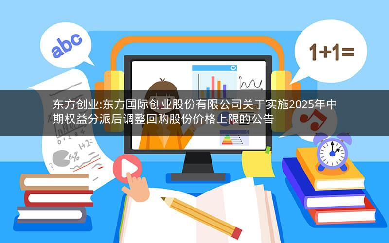 东方创业:东方国际创业股份有限公司关于实施2025年中期权益分派后调整回购股份价格上限的公告