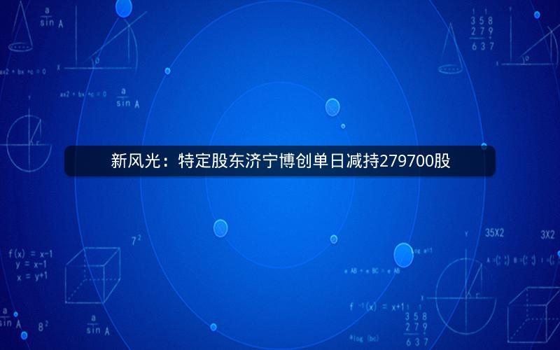 新风光：特定股东济宁博创单日减持279700股