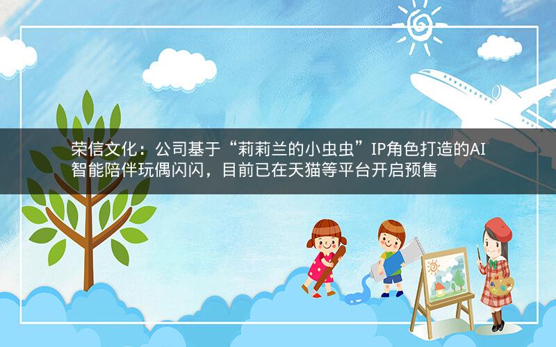 荣信文化：公司基于“莉莉兰的小虫虫”IP角色打造的AI智能陪伴玩偶闪闪，目前已在天猫等平台开启预售