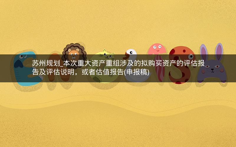 苏州规划_本次重大资产重组涉及的拟购买资产的评估报告及评估说明，或者估值报告(申报稿)