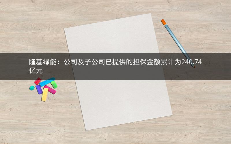 隆基绿能：公司及子公司已提供的担保金额累计为240.74亿元