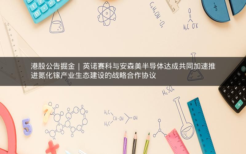 港股公告掘金 | 英诺赛科与安森美半导体达成共同加速推进氮化镓产业生态建设的战略合作协议
