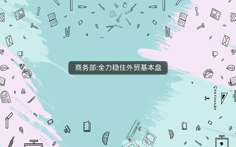 商务部:全力稳住外贸基本盘