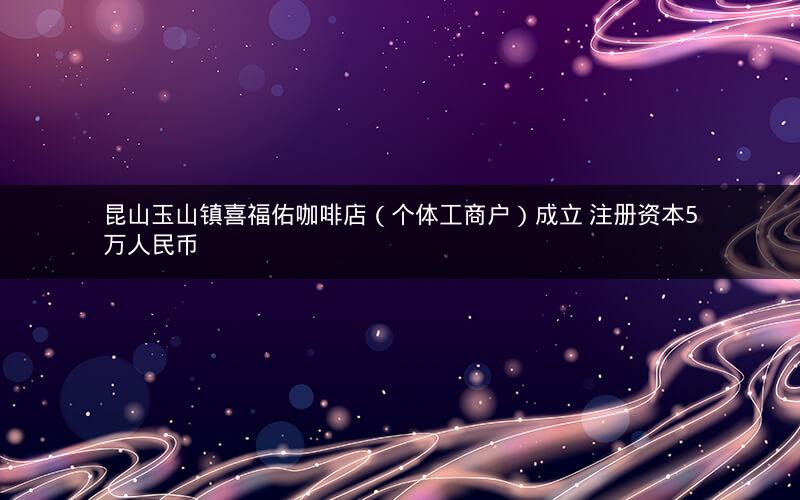 昆山玉山镇喜福佑咖啡店（个体工商户）成立 注册资本5万人民币