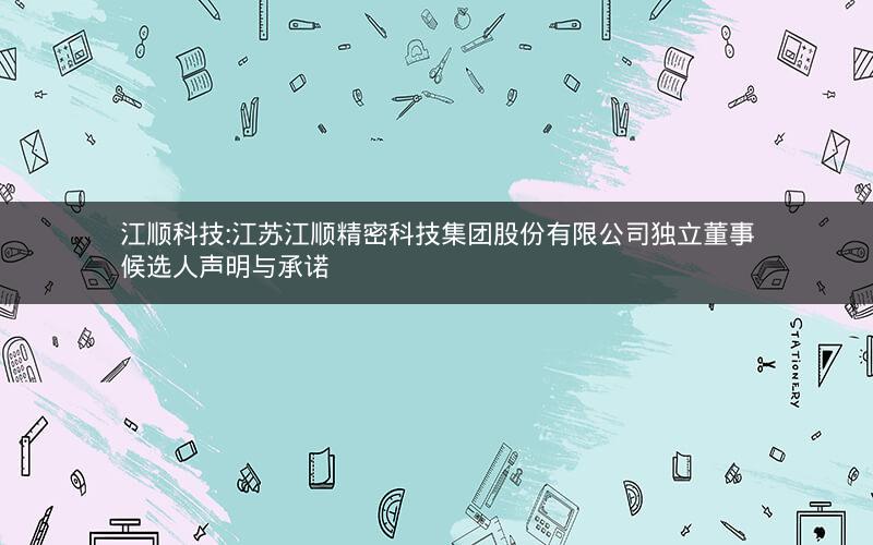 江顺科技:江苏江顺精密科技集团股份有限公司独立董事候选人声明与承诺