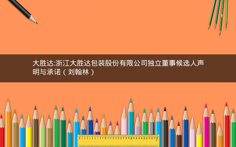 大胜达:浙江大胜达包装股份有限公司独立董事候选人声明与承诺（刘翰林）