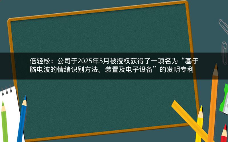 倍轻松:公司于2025年5月被授权获得了一项名为“基于脑电波的情绪识别方法、装置及电子设备”的发明专利 倍轻松:公司于2025年5月被授权获得了一项名为“基于脑电波的情绪识别方法、装置及电子设备”的发明专利