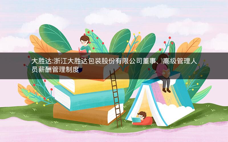 大胜达:浙江大胜达包装股份有限公司董事、高级管理人员薪酬管理制度