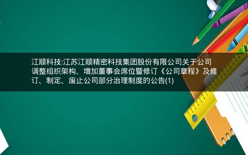 江顺科技:江苏江顺精密科技集团股份有限公司关于公司调整组织架构、增加董事会席位暨修订《公司章程》及修订、制定、废止公司部分治理制度的公告(1)