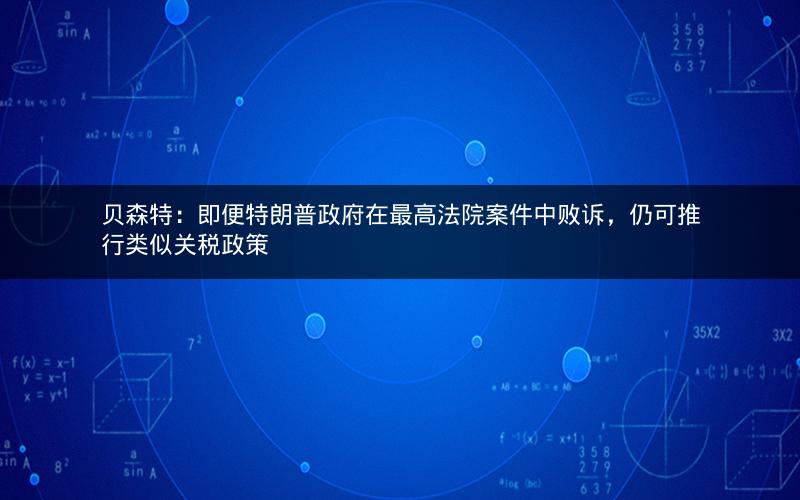 贝森特：即便特朗普政府在最高法院案件中败诉，仍可推行类似关税政策