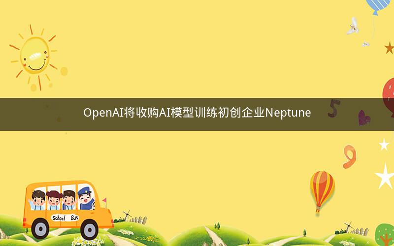 OpenAI将收购AI模型训练初创企业Neptune
