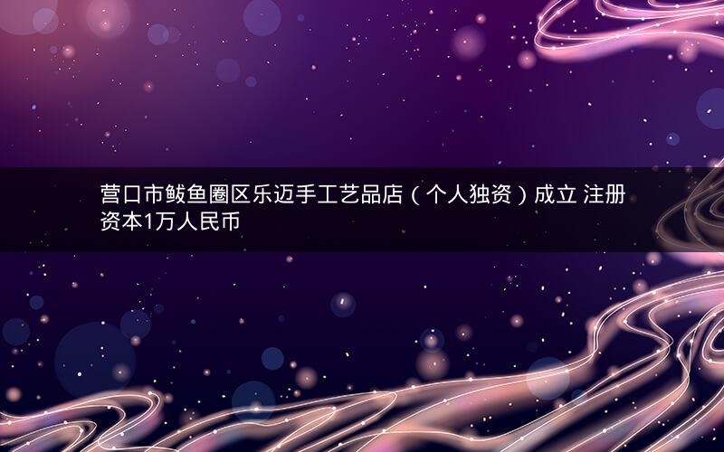 营口市鲅鱼圈区乐迈手工艺品店（个人独资）成立 注册资本1万人民币