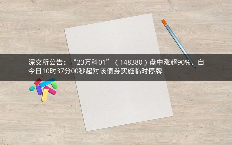 深交所公告：“23万科01”（148380）盘中涨超90%，自今日10时37分00秒起对该债券实施临时停牌