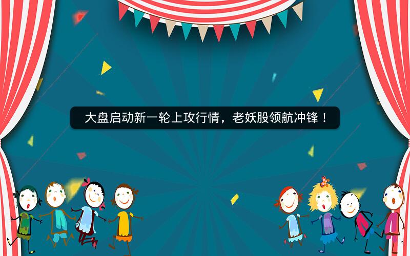 大盘启动新一轮上攻行情，老妖股领航冲锋！