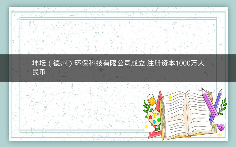 坤坛（德州）环保科技有限公司成立 注册资本1000万人民币