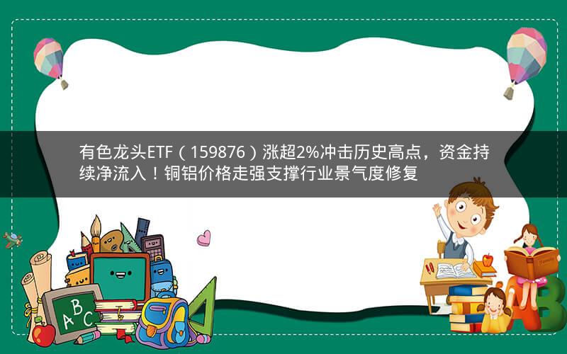 有色龙头ETF（159876）涨超2%冲击历史高点，资金持续净流入！铜铝价格走强支撑行业景气度修复