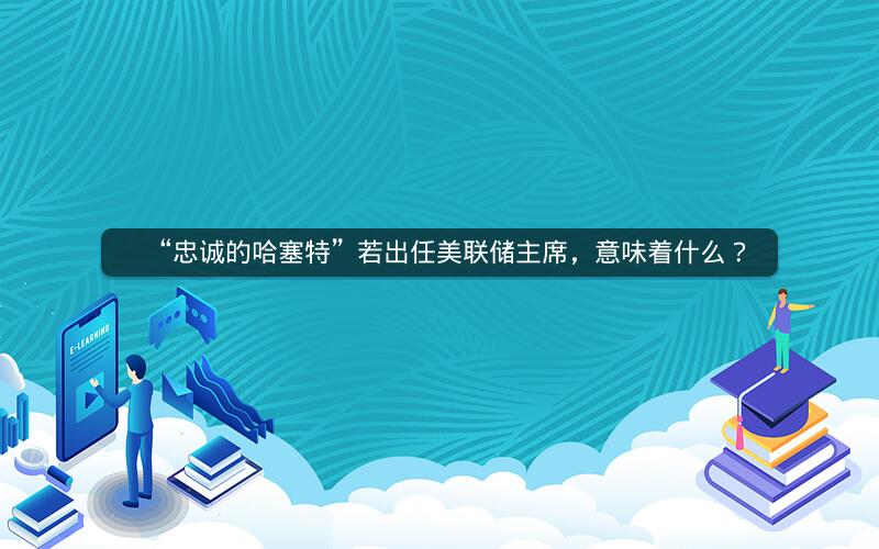 “忠诚的哈塞特”若出任美联储主席，意味着什么？