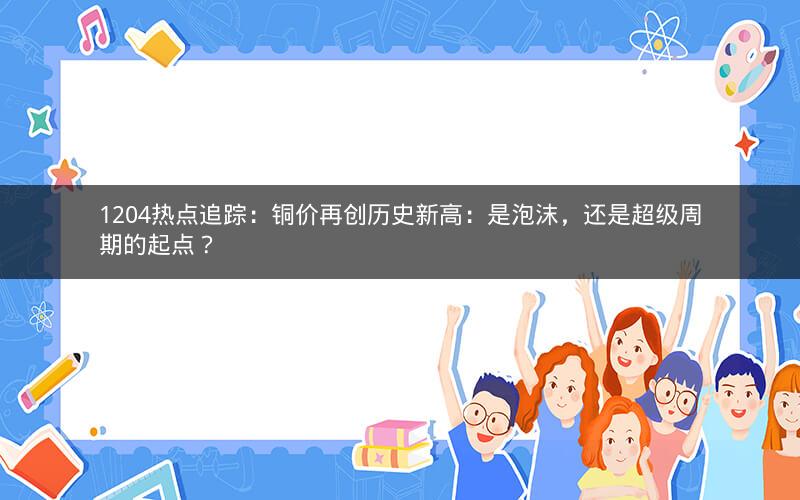1204热点追踪:铜价再创历史新高:是泡沫,还是超级周期的起点? 1204热点追踪:铜价再创历史新高:是泡沫,还是超级周期的起点?