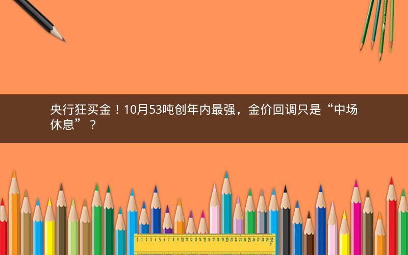 央行狂买金！10月53吨创年内最强，金价回调只是“中场休息”？
