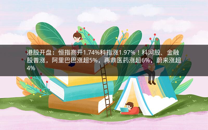 港股开盘：恒指高开1.74%科指涨1.97%！科网股、金融股普涨，阿里巴巴涨超5%，再鼎医药涨超6%，蔚来涨超4%