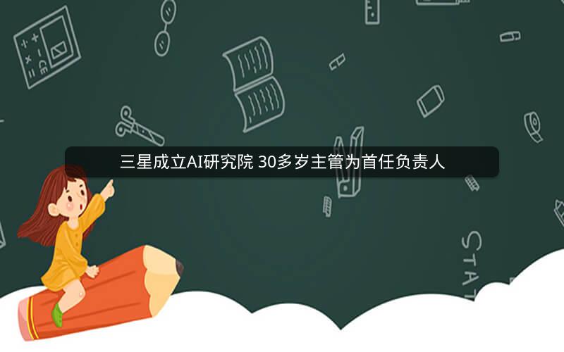 三星成立AI研究院 30多岁主管为首任负责人