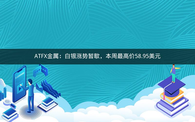 ATFX金属:白银涨势暂歇,本周最高价58.95美元 ATFX金属:白银涨势暂歇,本周最高价58.95美元