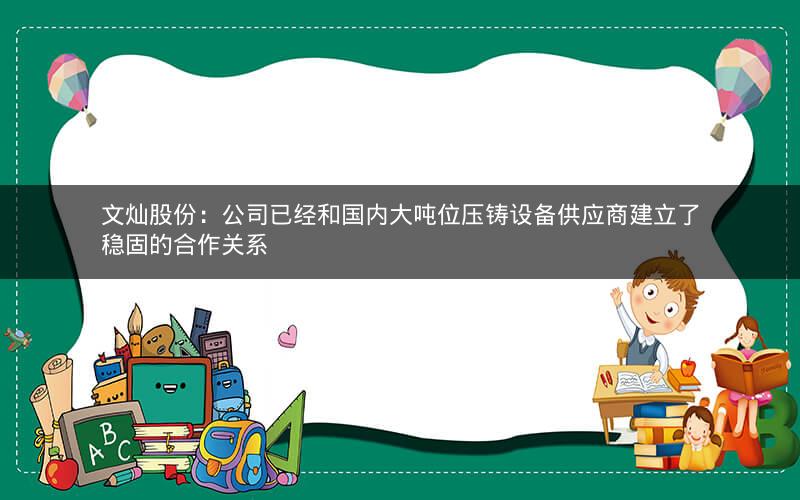 文灿股份：公司已经和国内大吨位压铸设备供应商建立了稳固的合作关系