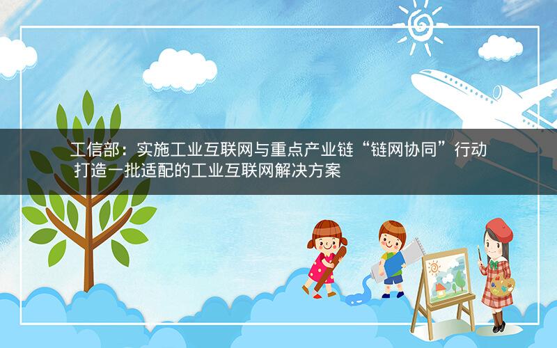 工信部:实施工业互联网与重点产业链“链网协同”行动 打造一批适配的工业互联网解决方案 工信部:实施工业互联网与重点产业链“链网协同”行动 打造一批适配的工业互联网解决方案