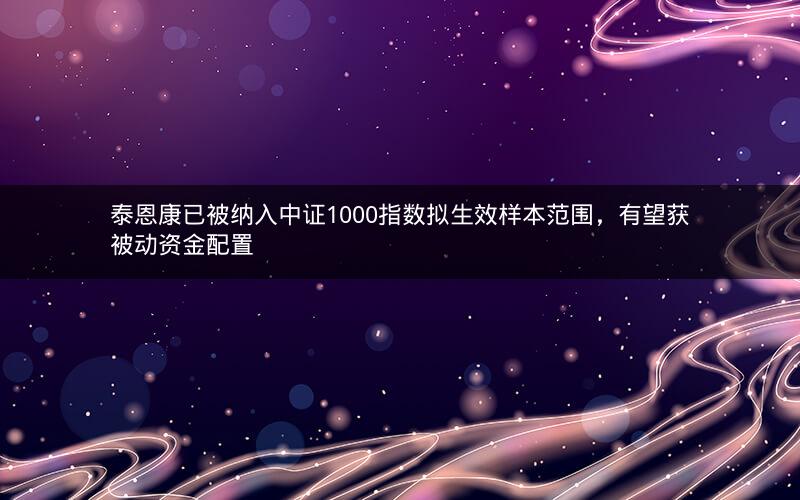 泰恩康已被纳入中证1000指数拟生效样本范围，有望获被动资金配置