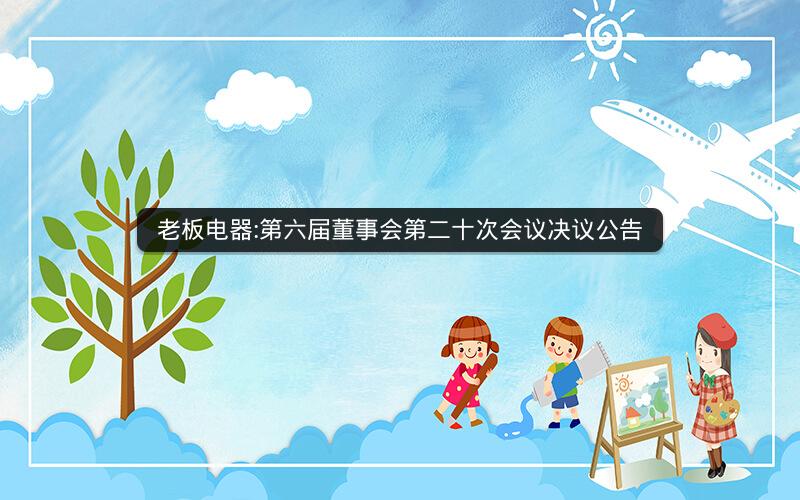 老板电器:第六届董事会第二十次会议决议公告