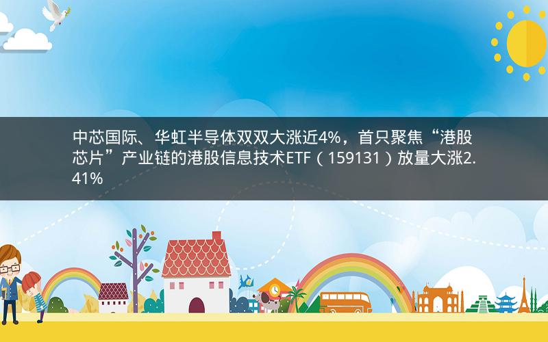 中芯国际、华虹半导体双双大涨近4%，首只聚焦“港股芯片”产业链的港股信息技术ETF（159131）放量大涨2.41%