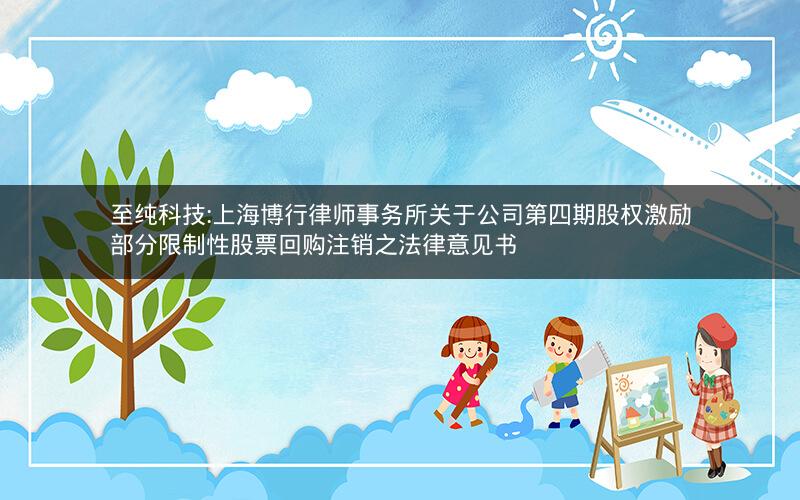 至纯科技:上海博行律师事务所关于公司第四期股权激励部分限制性股票回购注销之法律意见书