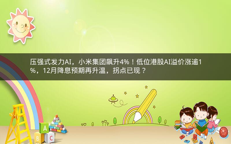 压强式发力AI，小米集团飙升4%！低位港股AI溢价涨逾1%，12月降息预期再升温，拐点已现？