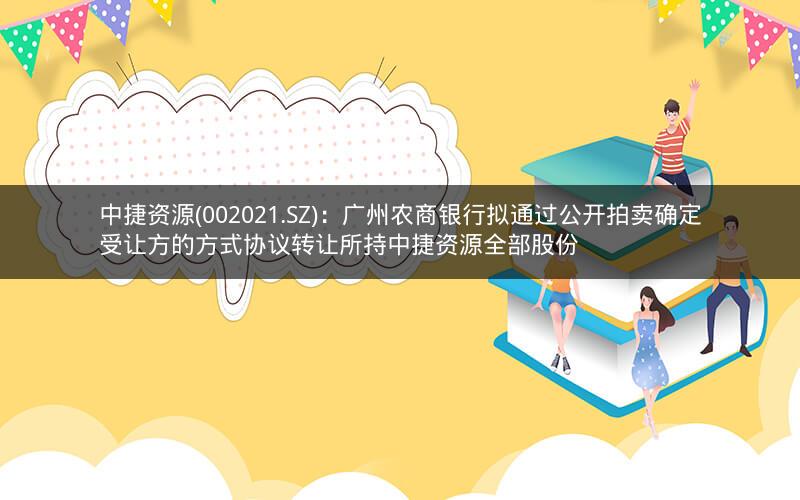 中捷资源(002021.SZ)：广州农商银行拟通过公开拍卖确定受让方的方式协议转让所持中捷资源全部股份