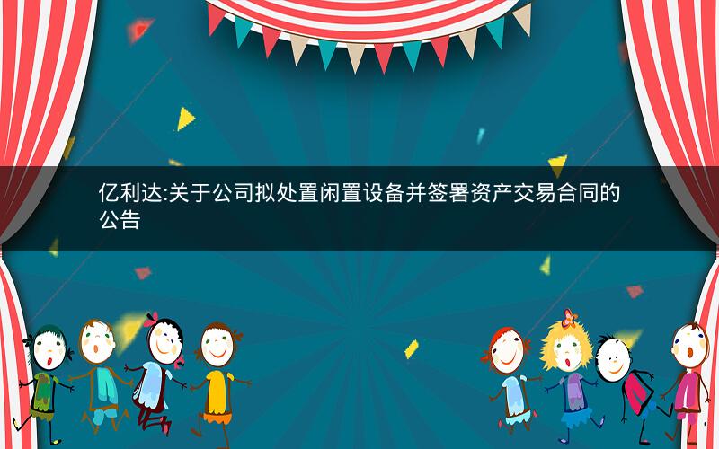亿利达:关于公司拟处置闲置设备并签署资产交易合同的公告