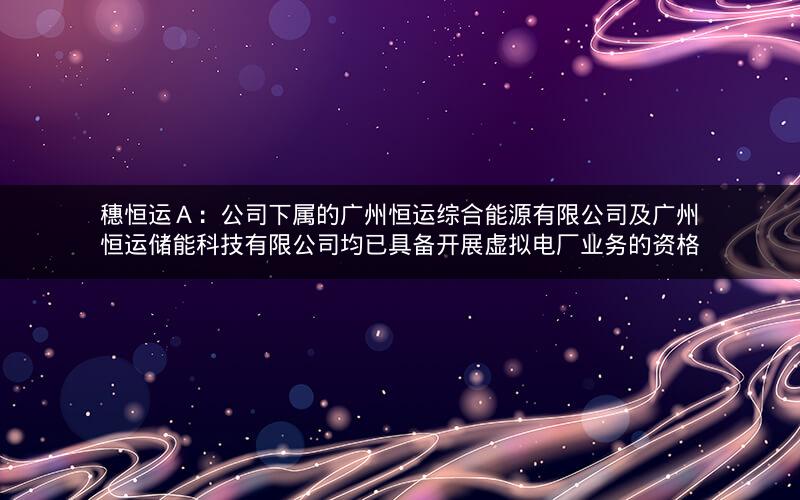 穗恒运Ａ：公司下属的广州恒运综合能源有限公司及广州恒运储能科技有限公司均已具备开展虚拟电厂业务的资格