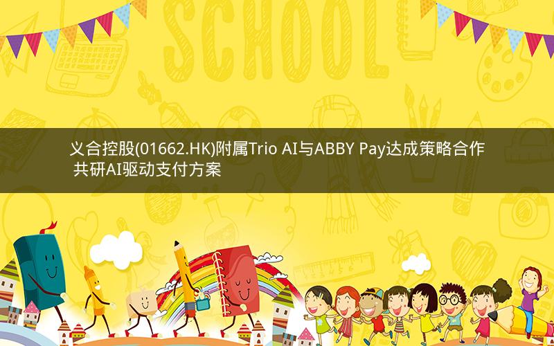 义合控股(01662.HK)附属Trio AI与ABBY Pay达成策略合作 共研AI驱动支付方案